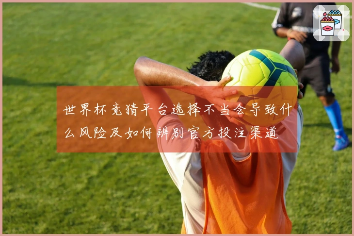 世界杯竞猜平台选择不当会导致什么风险及如何辨别官方投注渠道