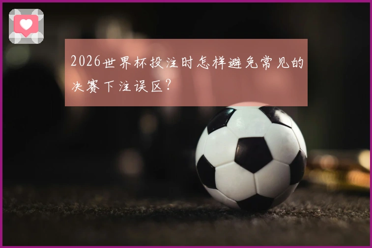2026世界杯投注时怎样避免常见的决赛下注误区？