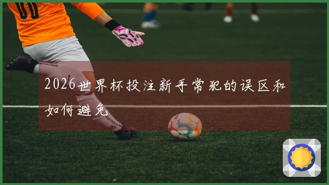 2026世界杯投注新手常犯的误区和如何避免